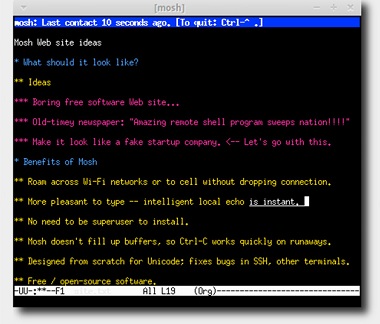 One of Mosh's advantages over SSH, the program it updates for the mobile-computing age, is that it doesn't need to wait for a response from a remote computer before displaying keystrokes on-screen. Mosh's guesses about what to display are underlined until confirmed. One of Mosh's advantages over SSH, the program it updates for the mobile-computing age, is that it doesn't need to wait for a response from a remote computer before displaying keystrokes on-screen. Mosh's guesses about what to display are underlined until confirmed.